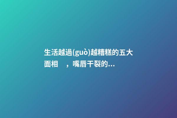 生活越過(guò)越糟糕的五大面相，嘴唇干裂的人愛(ài)比較